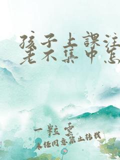 孩子上课注意力老不集中怎么回事