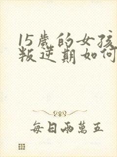 15岁的女孩子叛逆期如何沟通