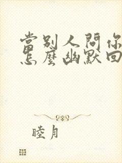 当别人问你人呢怎么幽默回答