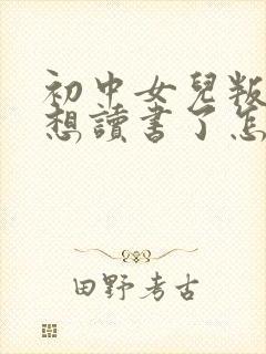 初中女儿叛逆不想读书了怎么办