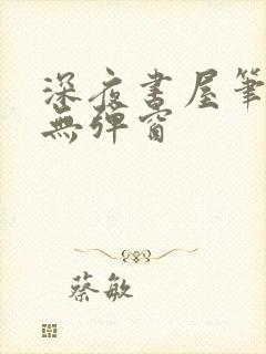 深夜书屋笔趣阁无弹窗