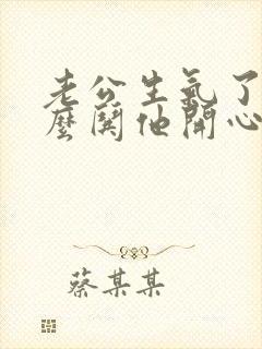 老公生气了该怎么哄他开心