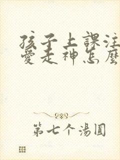 孩子上课注意力爱走神怎么办