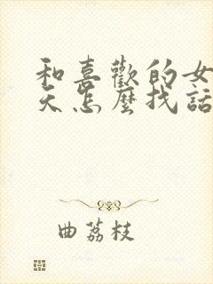 和喜欢的女生聊天怎么找话题