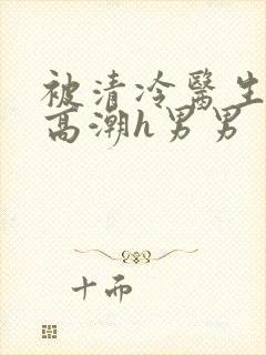 被清冷医生玩到高潮h男男