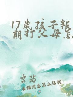 17岁孩子叛逆期打父母怎么处理