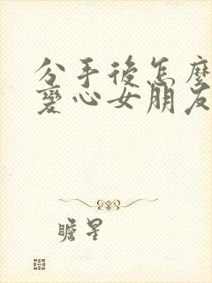 分手后怎么挽回变心女朋友