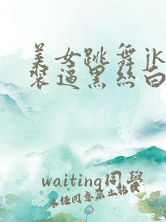 美女跳舞jk泳装逼黑丝白丝