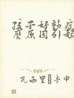 孩子好动症是什么原因引起的