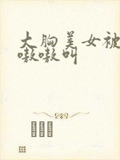 大胸美女被c的嗷嗷叫