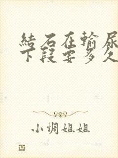 结石在输尿管中下段要多久排出