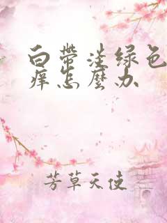 白带淡绿色外阴痒怎么办