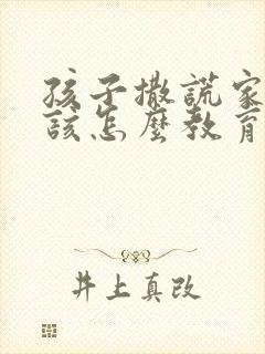 孩子撒谎家长应该怎么教育孩子