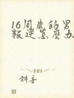 16周岁的男孩叛逆怎么办