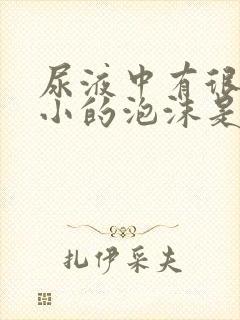 尿液中有很多细小的泡沫是怎么回事