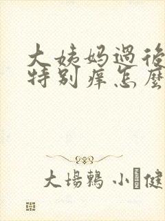 大姨妈过后下面特别痒怎么回事