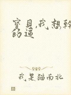 宝贝,我想干你的逼