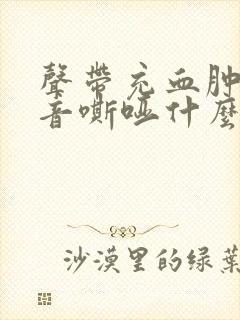 声带充血肿胀声音嘶哑什么原因引起的