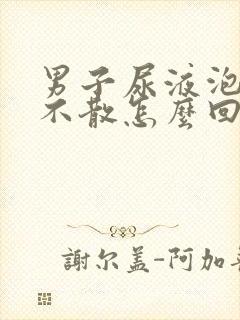 男子尿液泡沫多不散怎么回事