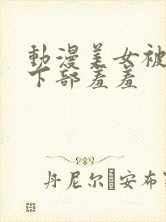 动漫美女被狂揉下部羞羞