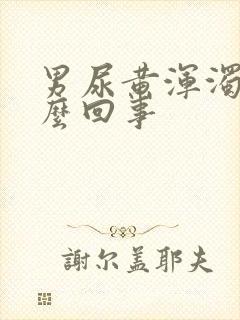 男尿黄浑浊是怎么回事