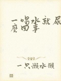 一喝水就尿是怎么回事