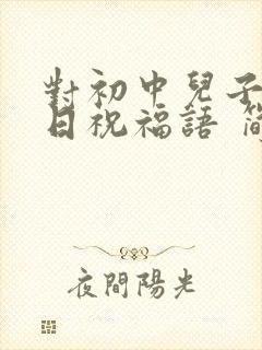 对初中儿子的生日祝福语 简短独特