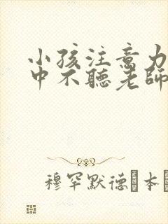 小孩注意力不集中不听老师指令