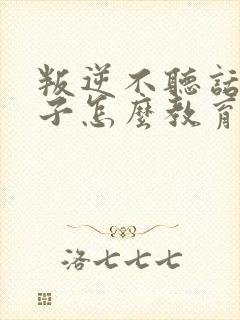 叛逆不听话的孩子怎么教育