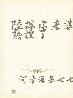 陆总你老婆又上热搜了