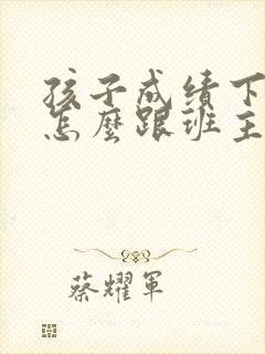 孩子成绩下降了怎么跟班主任沟通