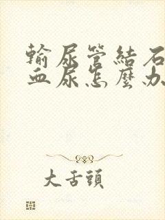 输尿管结石引起血尿怎么办