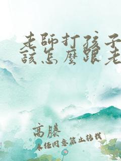 老师打孩子家长该怎么跟老师谈话