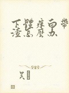 下体痒白带豆腐渣怎么办