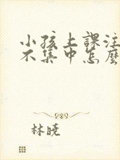 小孩上课注意力不集中怎么回事