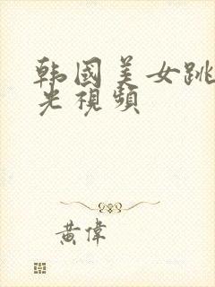 韩国美女跳舞曝光视频