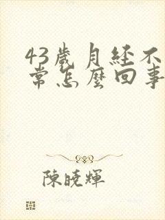 43岁月经不正常怎么回事