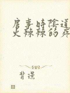 房事时阴道里面火辣辣的疼