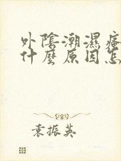 外阴潮湿瘙痒是什么原因怎么办