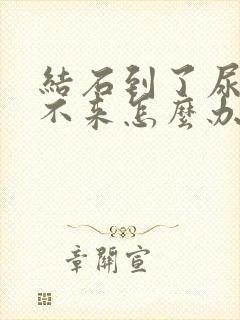 结石到了尿口出不来怎么办