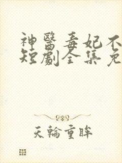 神医毒妃不好惹短剧全集免费版