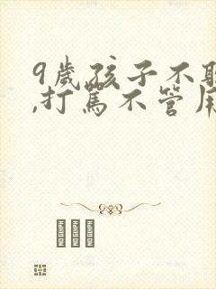 9岁孩子不听话,打骂不管用,怎么教育