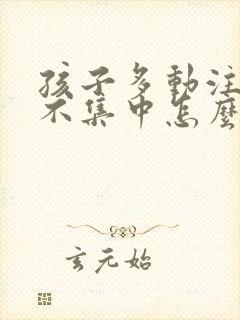 孩子多动注意力不集中怎么改善