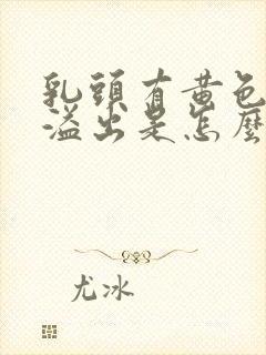 乳头有黄色液体溢出是怎么回事