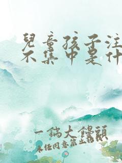 儿童孩子注意力不集中是什么原因