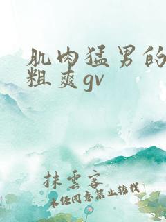 肌肉猛男的大巨粗爽gv