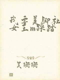 我要美脚社区s女王m踩踏