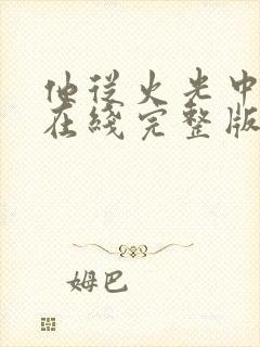 他从火光中走来在线完整版