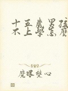 十五岁男孩叛逆不上学怎么办