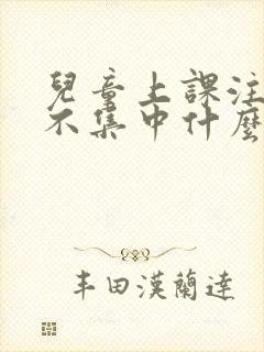 儿童上课注意力不集中什么原因